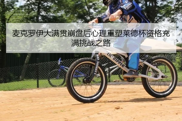 麦克罗伊大满贯崩盘后心理重塑莱德杯资格充满挑战之路