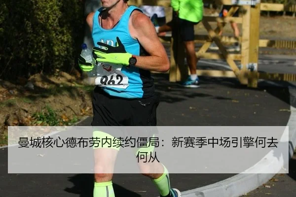 曼城核心德布劳内续约僵局：新赛季中场引擎何去何从
