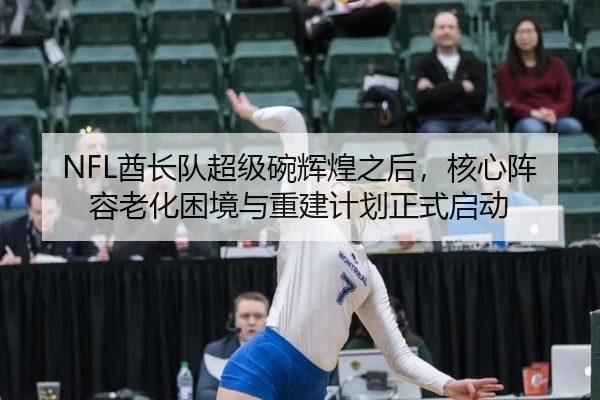 NFL酋长队超级碗辉煌之后，核心阵容老化困境与重建计划正式启动