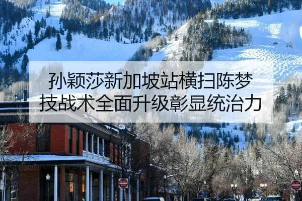 孙颖莎新加坡站横扫陈梦 技战术全面升级彰显统治力
