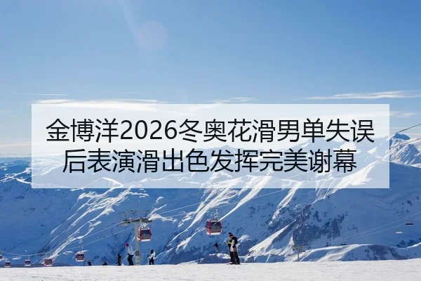 金博洋2026冬奥花滑男单失误后表演滑出色发挥完美谢幕