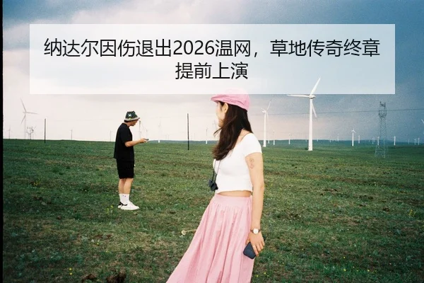 纳达尔因伤退出2026温网，草地传奇终章提前上演