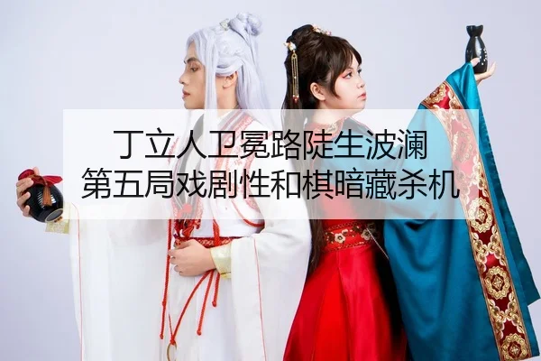 丁立人卫冕路陡生波澜 第五局戏剧性和棋暗藏杀机