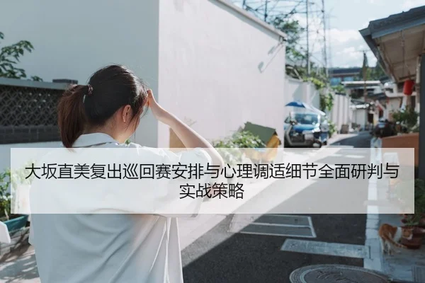 大坂直美复出巡回赛安排与心理调适细节全面研判与实战策略