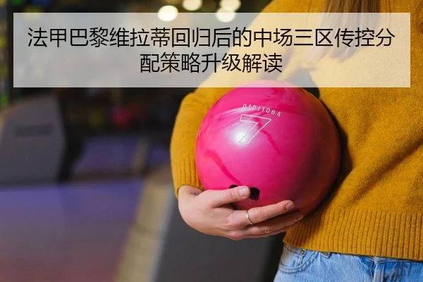 法甲巴黎维拉蒂回归后的中场三区传控分配策略升级解读